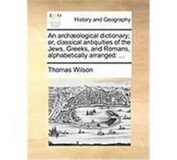 An Arch]ological Dictionary; Or, Classical Antiquities of the Jews, Greeks, and Romans, Alphabetically Arranged Wilson, Thomas (Auteur)