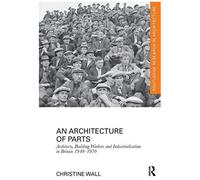An Architecture Of Parts: Architects, Building Workers And Industrialisation In Britain 1940 - 1970