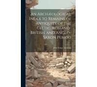 An Archæological Index To Remains Of Antiquity Of The Celtic, Romano-British, And Anglo-Saxon Period