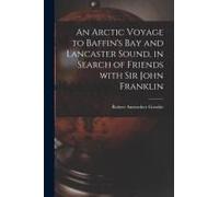 An Arctic Voyage To Baffin's Bay And Lancaster Sound, In Search Of Friends With Sir John Franklin [Microform]
