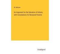 An Argument For The Salvation Of Infants, With Consolations For Bereaved Parents