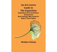 An Art-Lovers Guide To The Exposition; Explanations Of The Architecture, Sculpture And Mural Paintings, With A Guide For Study In The Art Gallery