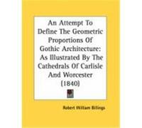 An Attempt to Define the Geometric Proportions of Gothic Architecture: As Illustrated by the Cathedrals of Carlisle and Worcester (1840) Billings, Robert William (Auteur)