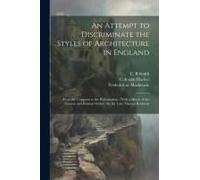 An Attempt To Discriminate The Styles Of Architecture In England: From The Conquest To The Reformation; With A Sketch Of The Grecian And Roman Orders