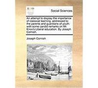 An Attempt to Display the Importance of Classical Learning, Addressed to the Parents and Guardians of Youth: With Some Candid Remarks on Mr. Knox's L Cornish, Joseph (Auteur)