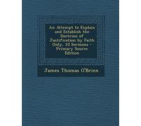 An Attempt to Explain and Establish the Doctrine of Justification by Faith Only, 10 Sermons - Primary Source Edition