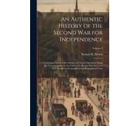 An Authentic History Of The Second War For Independence: Comprising Details Of The Military And Naval Operations, From The Commencement To The Close O