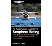 An Aviator’s Field Guide to the Seaplane Rating: Knowledge and Practical Skills Training to Add a Seaplane Rating to Your Pilot Certificate