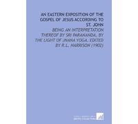 An Eastern Exposition of the Gospel of Jesus According to St. John: Being an Interpretation Thereof By Sri Parananda, By the Light of Jnana Yoga. Edited By R.L. Harrison (1902)