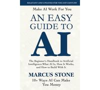 An Easy Guide To AI: The Beginner's Handbook to Artificial Intelligence: What AI Is, How It Works, and How to Build With It