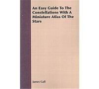 An Easy Guide To The Constellations With A Miniature Atlas Of The Stars James Gall (Auteur)