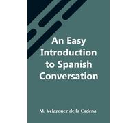 An Easy Introduction To Spanish Conversation; Containing All That Is Necessary To Make A Rapid Progress In It