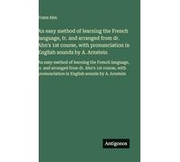 An easy method of learning the French language, tr. and arranged from dr. Ahn's 1st course, with pronunciation in English sounds by A. Arnstein: An ... from dr. Ahn's 1st course, with pronunciation