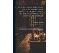 An Ecclesiastical History, Ancient And Modern, From The Birth Of Christ To The Beginning Of The Eighteenth Century: In Six Volumes; In Which The Rise,