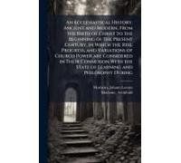 An Ecclesiastical History, Ancient And Modern, From The Birth Of Christ To The Beginning Of The Present Century, In Which The Rise, Progress, And Variations Of Church Power Are Considered In Their Con