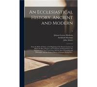 An Ecclesiastical History Ancient and Modern From the Birth of Christ to the Beginning of the Present Century in Which the Rise Progress and Variations of Creative Media Partners LLCCreative Media Par
