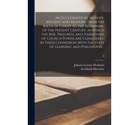 An Ecclesiastical History, Ancient And Modern, From The Birth Of Christ To The Beginning Of The Present Century, In Which The Rise, Progress, And Vari