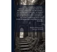 An Ecclesiastical History, Ancient And Modern, From The Birth Of Christ To The Beginning Of The Present Century, In Which The Rise, Progress, And Variations Of Church Power Are Considered In Their Con