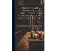An Ecclesiastical History, From The Birth Of Christ To The Beginning Of The Eighteenth Century: In Which The Rise, Progress, And Variations Of Church