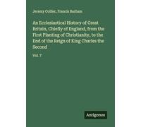 An Ecclesiastical History of Great Britain, Chiefly of England, from the First Planting of Christianity, to the End of the Reign of King Charles the Second: Vol. 7