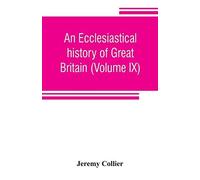 An Ecclesiastical History Of Great Britain (Volume Ix); Chiefly Of England, From The First Planting Of Christianity, To The End Of The Reign Of King Charles The Second; With A Brief Account Of The Aff
