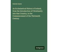 An Ecclesiastical History of Ireland, from the Introduction of Christianity into that Country, to the Commencement of the Thirteenth Century