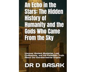 An Echo in the Stars: The Hidden History of Humanity and the Gods Who Came From the Sky: Uncover Ancient Mysteries, Lost Civilizations, and the Forbidden Truth About Our Extraterrestrial Origins