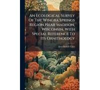 An Ecological Survey Of The Wingra Springs Region Near Madison, Wisconsin, With Special Reference To Its Ornithology