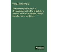 An Elementary Dictionary, or Cyclopaediae, for the Use of Maltsters, Brewers, Distillers, Rectifiers, Vinegar Manufacturers, and Others