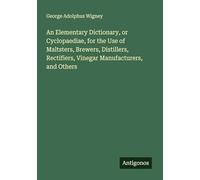 An Elementary Dictionary, or Cyclopaediae, for the Use of Maltsters, Brewers, Distillers, Rectifiers, Vinegar Manufacturers, and Others