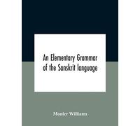 An Elementary Grammar Of The Sanskrit Language, Partly In The Roman Character Arranged According To A New Theory, In Reference Especially To The Classical Languages With Short Extract In Easy Prose To