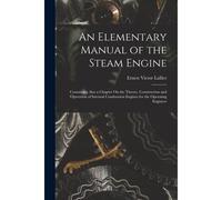 An Elementary Manual Of The Steam Engine: Containing Also A Chapter On The Theory, Construction And Operation Of Internal Combustion Engines For The O