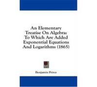 An Elementary Treatise on Algebra: To Which Are Added Exponential Equations and Logarithms (1865) Peirce, Benjamin (Auteur)