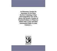 An Elementary Treatise On Astronomy; In Two Parts. The First Containing A Clear And Compendious View Of The Theory; The Second, A Number Of Practical