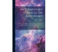 An Elementary Treatise On Astronomy: In Two Parts. The First Containing, A Clear And Compendious View Of The Theory; The Second, A Number Of Practical