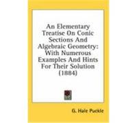 An Elementary Treatise on Conic Sections and Algebraic Geometry: With Numerous Examples and Hints for Their Solution (1884) Puckle, G. Hale (Auteur)