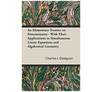 An Elementary Treatise On Determinants - With Their Applications To Simultaneous Linear Equations And Algebraical Geometry