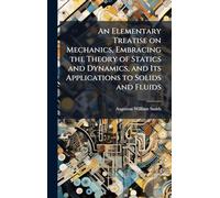 An Elementary Treatise on Mechanics, Embracing the Theory of Statics and Dynamics, and Its Applications to Solids and Fluids