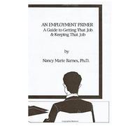 An Employment Primer: A Guide To Getting That Job & Keeping That Job