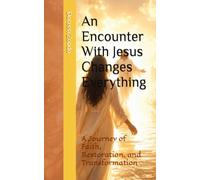 An Encounter With Jesus Changes Everything: A Journey of Faith, Restoration, and Transformation