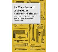 An Encyclopaedia Of The Main Varieties Of Timber - From Acacia To Zebra-Wood With Notes On Colour, Strength And Common Uses