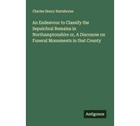 An Endeavour to Classify the Sepulchral Remains in Northamptonshire or, A Discourse on Funeral Monuments in that County