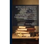An English Anthology of Prose and Poetry, Showing the Main Stream of English Literature Through Six Centuries (14th Century - 19th Century)