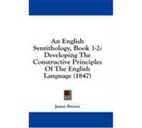 An English Syntithology, Book 1-2: Developing the Constructive Principles of the English Language (1847) Brown, James (Auteur)