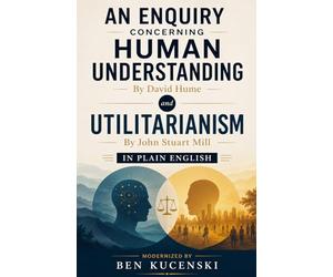 An Enquiry Concerning Human Understanding By David Hume and Utilitarianism By John Stuart Mill In Plain English