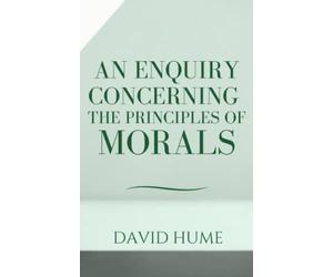 An Enquiry Concerning the Principles of Morals: David Hume's Second Enquiry & Influential Work on Moral Philosophy (Annotated)
