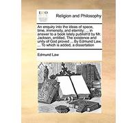 An Enquiry Into The Ideas Of Space, Time, Immensity, And Eternity; ... In Answer To A Book Lately Publish'd By Mr. Jackson, Entitled, The Existence A
