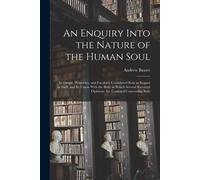 An Enquiry Into The Nature Of The Human Soul: Its Origin, Properties, And Faculties; Considered Both In Regard To Itself, And Its Union With The Body