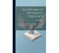 An Epitome Of Systematic Theology: Embracing The Definition; The Explanation; The Proof, And The Moral Inferences, Of All The Doctrines Of Revelation,