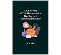 An Epitome Of The Homeopathic Healing Art; Containing The New Discoveries And Improvements To The Present Time